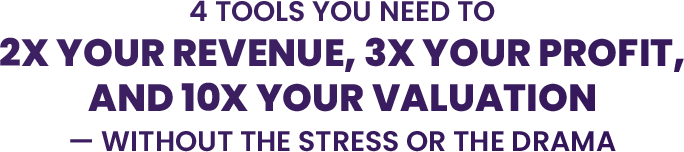 4 Tools You Need to 2X Your Revenue, 3X Your Profit, and 10X Your Valuation — without the Stress or the Drama